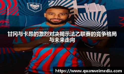 甘冈与卡昂的激烈对决揭示法乙联赛的竞争格局与未来走向